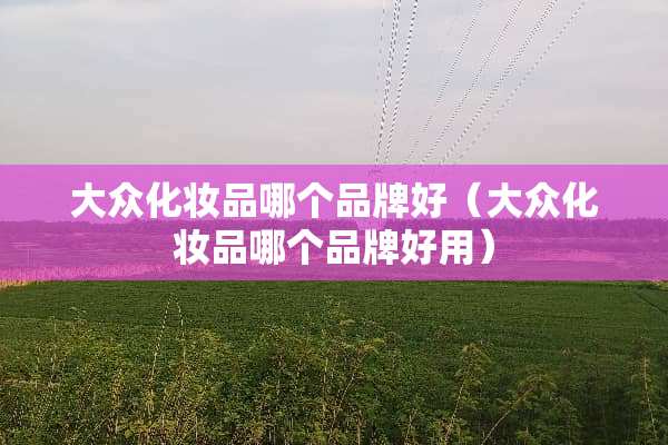 大众化妆品哪个品牌好（大众化妆品哪个品牌好用）