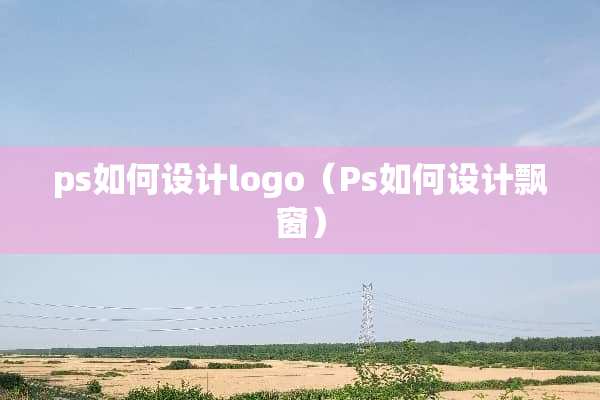 ps如何设计logo（Ps如何设计飘窗）