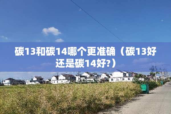 碳13和碳14哪个更准确（碳13好还是碳14好?）