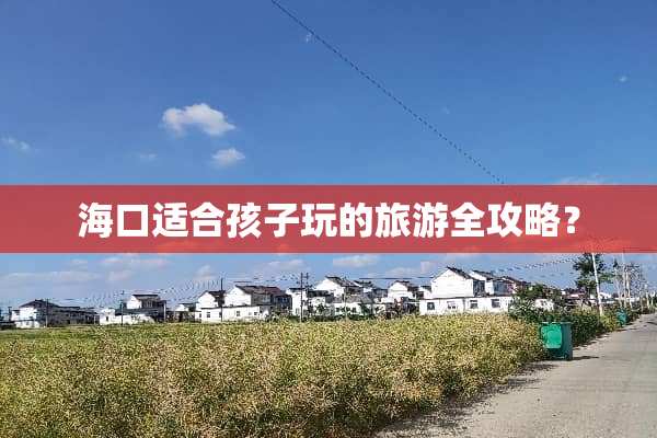 海口适合孩子玩的旅游全攻略？