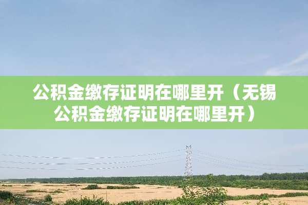 公积金缴存证明在哪里开（无锡公积金缴存证明在哪里开）