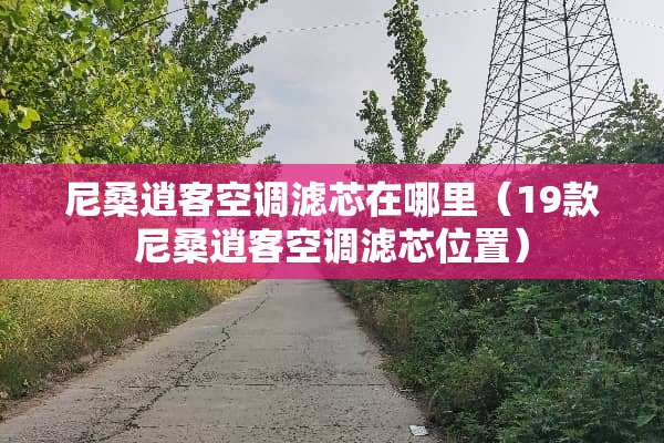 尼桑逍客空调滤芯在哪里（19款尼桑逍客空调滤芯位置）