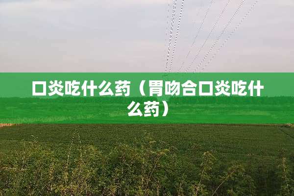 口炎吃什么药（胃吻合口炎吃什么药）