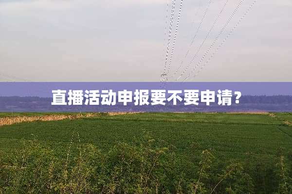 直播活动申报要不要申请？