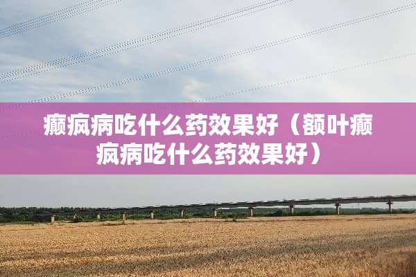 癫疯病吃什么药效果好（额叶癫疯病吃什么药效果好）