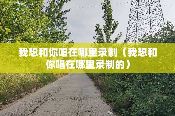 我想和你唱在哪里录制（我想和你唱在哪里录制的）
