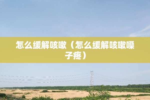 怎么缓解咳嗽（怎么缓解咳嗽嗓子疼）