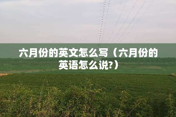 六月份的英文怎么写（六月份的英语怎么说?）