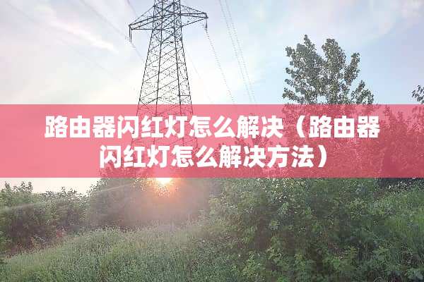 路由器闪红灯怎么解决（路由器闪红灯怎么解决方法）