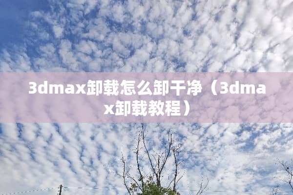 3dmax卸载怎么卸干净（3dmax卸载教程）
