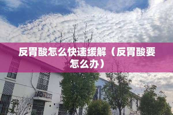 反胃酸怎么快速缓解（反胃酸要怎么办）