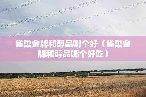 雀巢金牌和醇品哪个好（雀巢金牌和醇品哪个好吃）