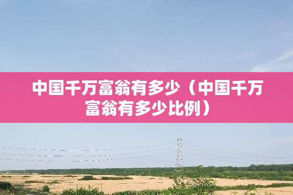 中国千万富翁有多少（中国千万富翁有多少比例）
