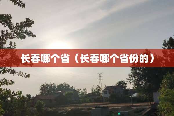 长春哪个省（长春哪个省份的）