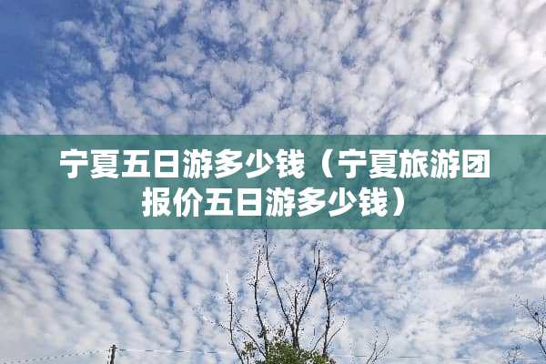 宁夏五日游多少钱（宁夏旅游团报价五日游多少钱）