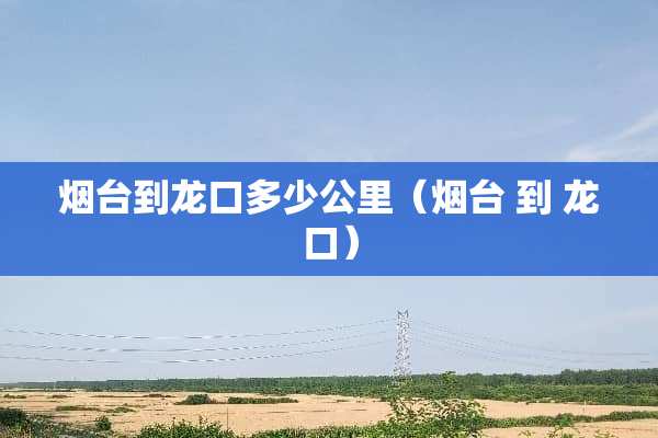 烟台到龙口多少公里（烟台 到 龙口）