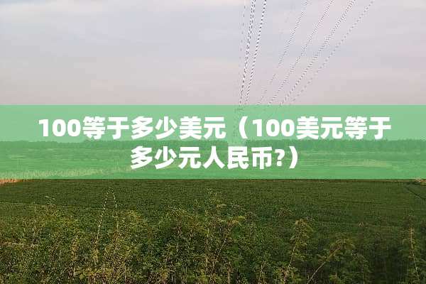 100等于多少美元（100美元等于多少元人民币?）