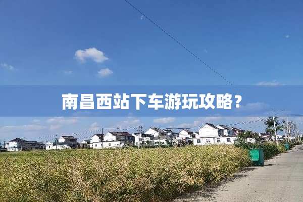 南昌西站下车游玩攻略？