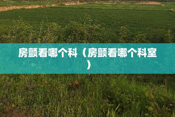 房颤看哪个科（房颤看哪个科室）