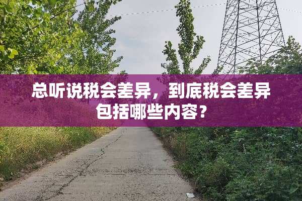 总听说税会差异，到底税会差异包括哪些内容？
