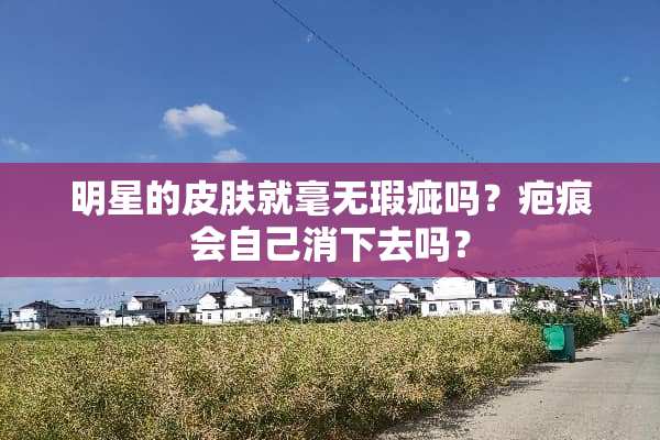 明星的皮肤就毫无瑕疵吗？疤痕会自己消下去吗？