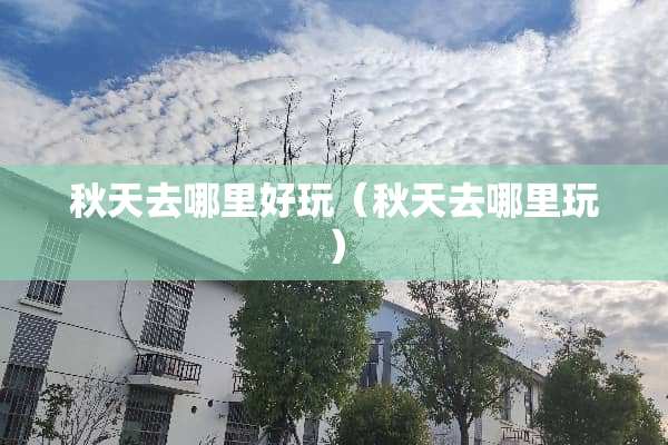 秋天去哪里好玩（秋天去哪里玩）