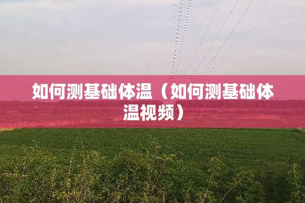 如何测基础体温（如何测基础体温视频）
