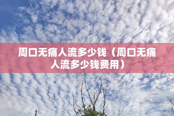 周口无痛人流多少钱（周口无痛人流多少钱费用）