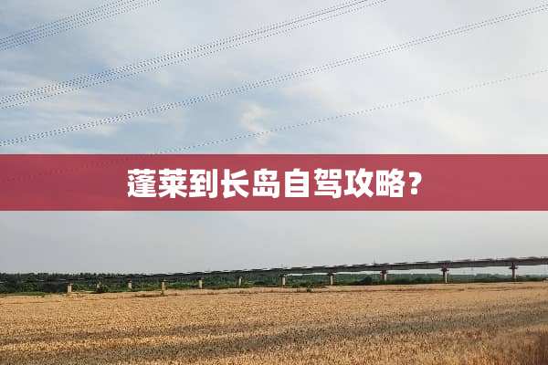 蓬莱到长岛自驾攻略？