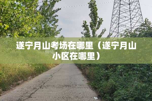 遂宁月山考场在哪里（遂宁月山小区在哪里）