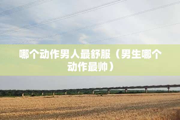 哪个动作男人最舒服（男生哪个动作最帅）