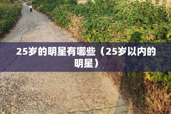 25岁的明星有哪些（25岁以内的明星）