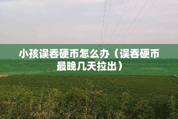 小孩误吞**怎么办（误吞**最晚几天拉出）
