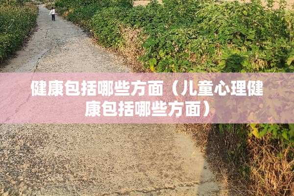 健康包括哪些方面（儿童心理健康包括哪些方面）