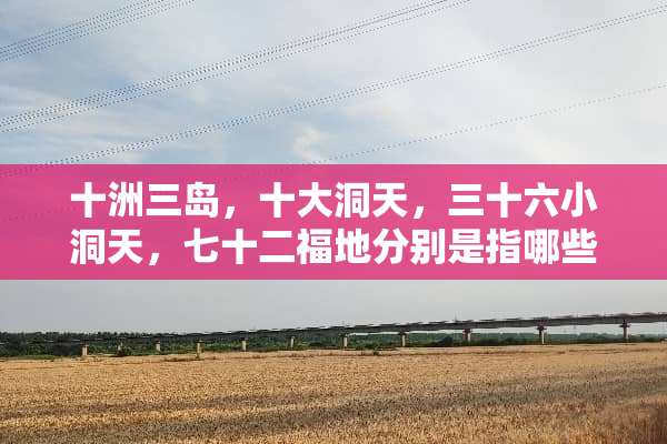 十洲三岛，十大洞天，三十六小洞天，七十二福地分别是指哪些地方？