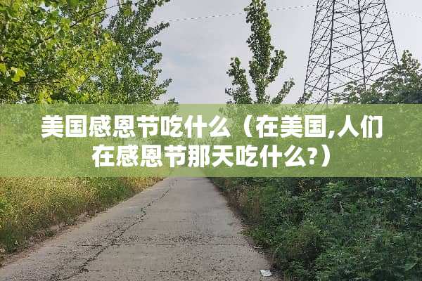 美国感恩节吃什么（在美国,人们在感恩节那天吃什么?）