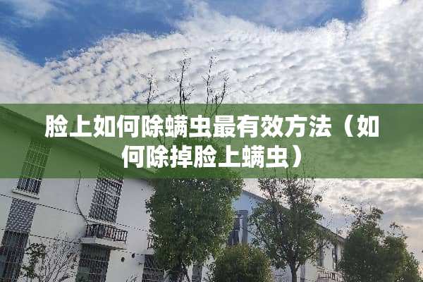 脸上如何除螨虫最有效方法（如何除掉脸上螨虫）