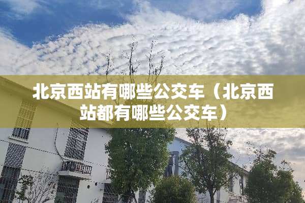 北京西站有哪些公交车（北京西站都有哪些公交车）
