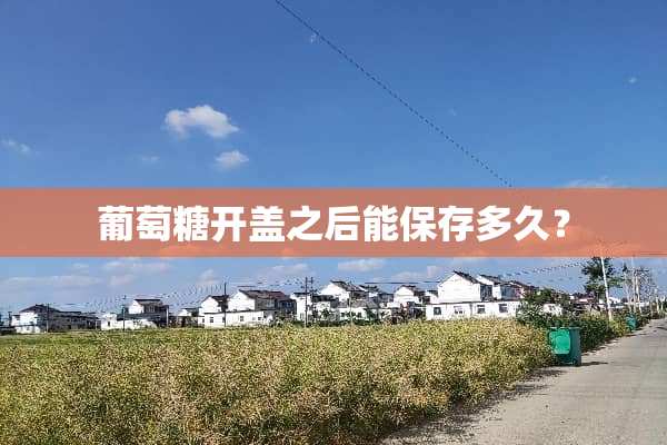 葡萄糖开盖之后能保存多久？