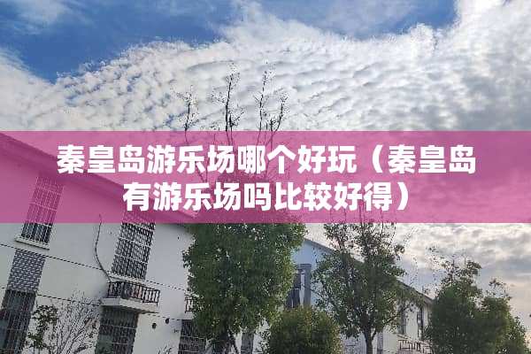 秦皇岛游乐场哪个好玩（秦皇岛有游乐场吗比较好得）