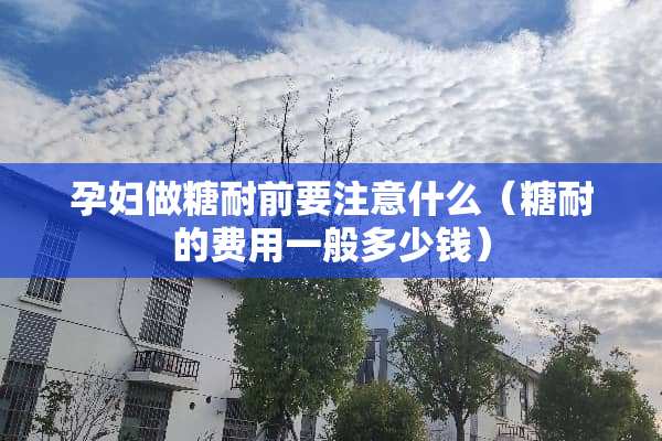 孕妇做糖耐前要注意什么（糖耐的费用一般多少钱）