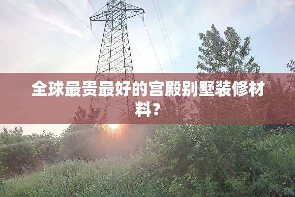 全球最贵最好的宫殿别墅装修材料？