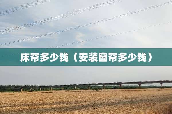 床帘多少钱（安装窗帘多少钱）