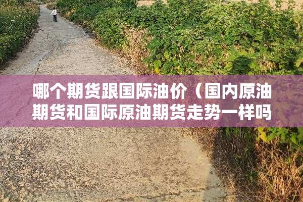 哪个期货跟国际油价（国内原油期货和国际原油期货走势一样吗）