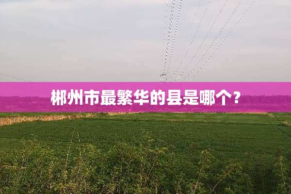 郴州市最繁华的县是哪个？