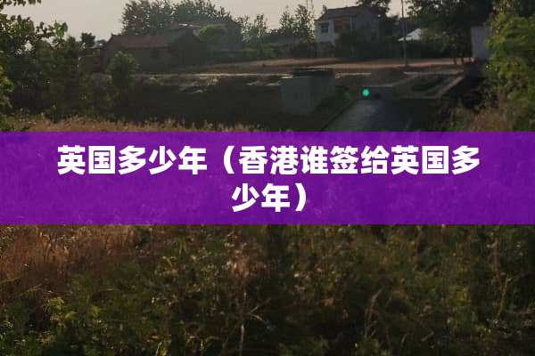 英国多少年（香港谁签给英国多少年）