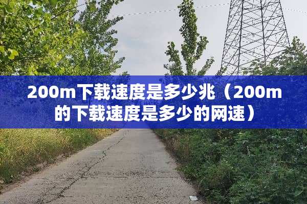 200m下载速度是多少兆（200m的下载速度是多少的网速）
