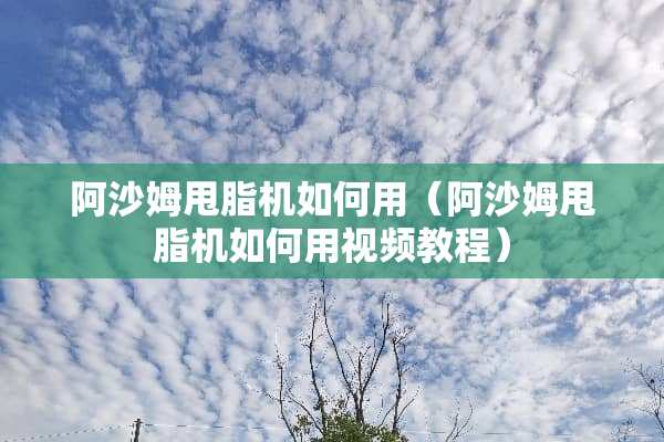 阿沙姆甩脂机如何用（阿沙姆甩脂机如何用视频教程）