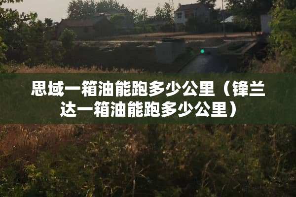 思域一箱油能跑多少公里（锋兰达一箱油能跑多少公里）
