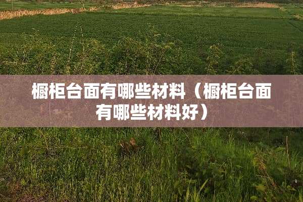 橱柜台面有哪些材料（橱柜台面有哪些材料好）